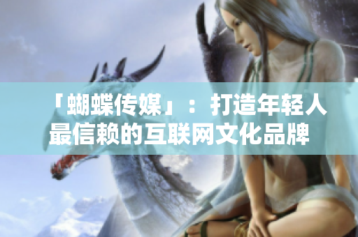 「蝴蝶传媒」：打造年轻人最信赖的互联网文化品牌
