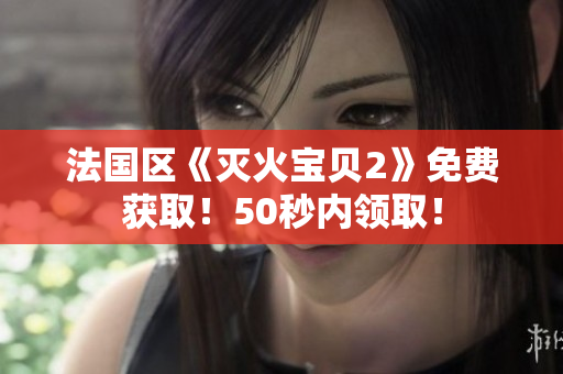 法国区《灭火宝贝2》免费获取！50秒内领取！