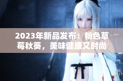2023年新品发布：粉色草莓秋葵，美味健康又时尚