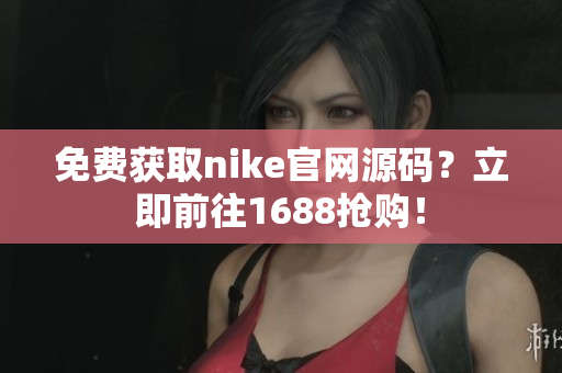 免费获取nike官网源码？立即前往1688抢购！