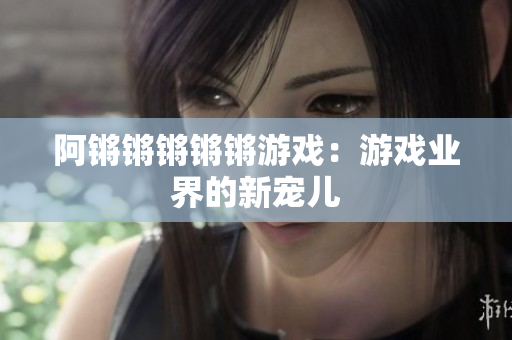 阿锵锵锵锵锵游戏：游戏业界的新宠儿