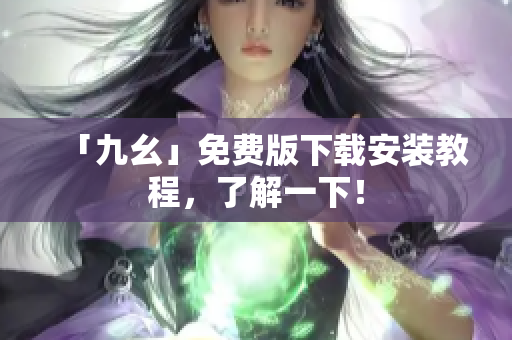 「九幺」免费版下载安装教程，了解一下！