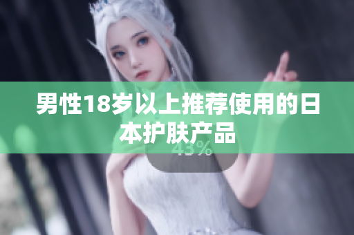 男性18岁以上推荐使用的日本护肤产品