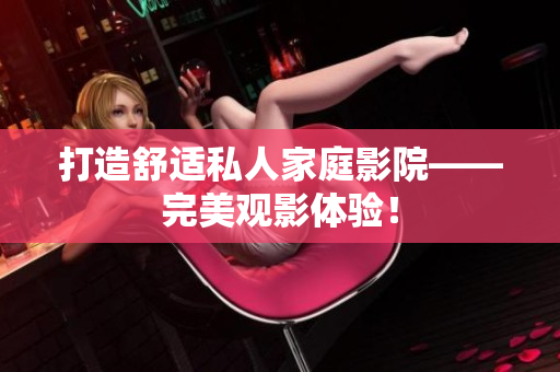打造舒适私人家庭影院——完美观影体验！