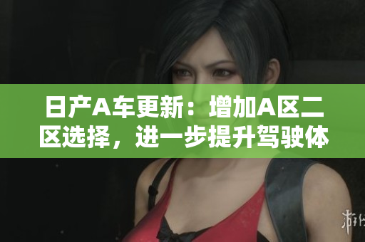 日产A车更新：增加A区二区选择，进一步提升驾驶体验