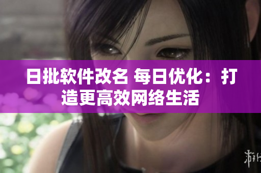 日批软件改名 每日优化：打造更高效网络生活