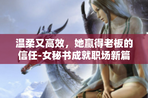 温柔又高效，她赢得老板的信任-女秘书成就职场新篇章