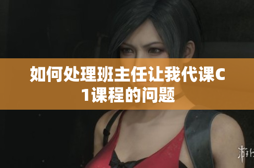 如何处理班主任让我代课C1课程的问题