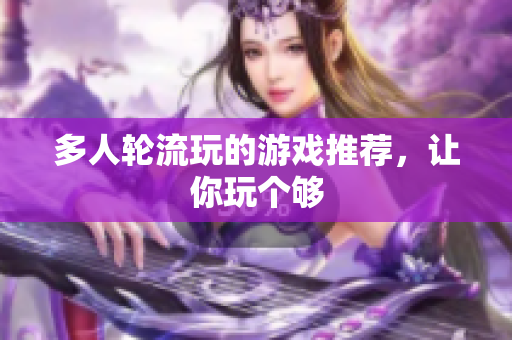 多人轮流玩的游戏推荐，让你玩个够