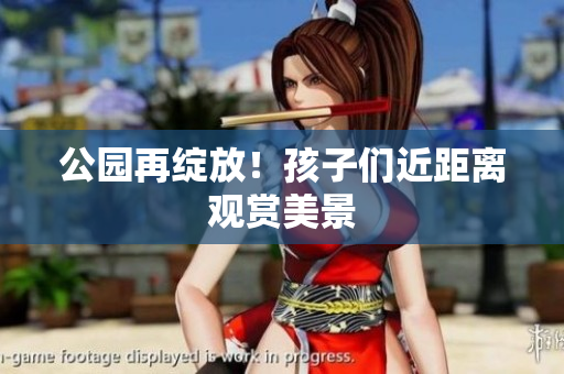 公园再绽放！孩子们近距离观赏美景