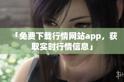「免费下载行情网站app，获取实时行情信息」