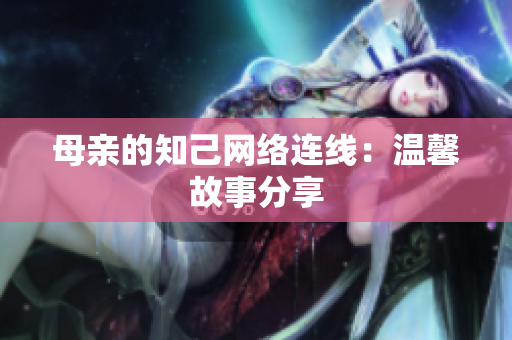 母亲的知己网络连线：温馨故事分享
