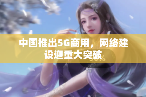 中国推出5G商用，网络建设迎重大突破