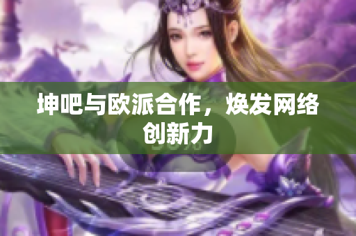 坤吧与欧派合作，焕发网络创新力