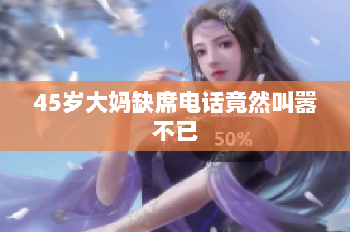 45岁大妈缺席电话竟然叫嚣不已