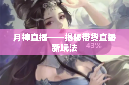 月神直播——揭秘带货直播新玩法