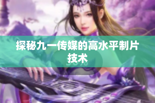 探秘九一传媒的高水平制片技术