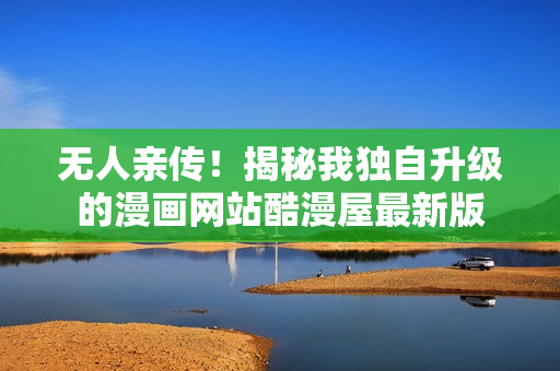 无人亲传！揭秘我独自升级的漫画网站酷漫屋最新版