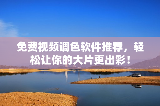 免费视频调色软件推荐，轻松让你的大片更出彩！