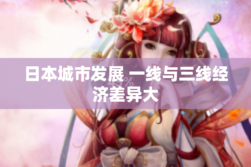 日本城市发展 一线与三线经济差异大