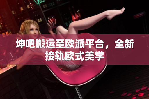 坤吧搬运至欧派平台，全新接轨欧式美学