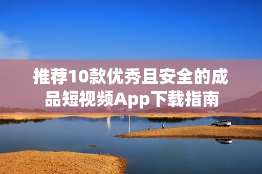 推荐10款优秀且安全的成品短视频App下载指南