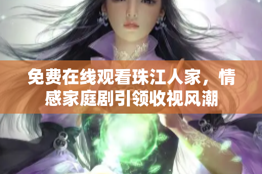 免费在线观看珠江人家，情感家庭剧引领收视风潮