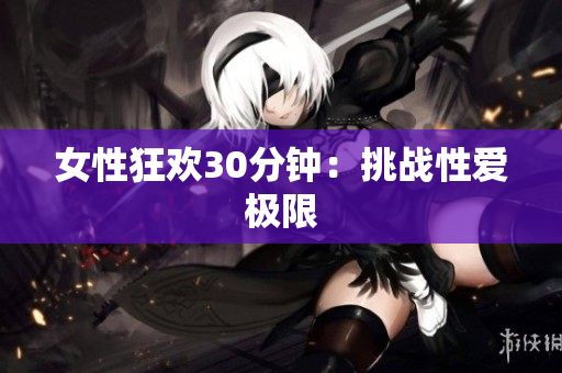 女性狂欢30分钟：挑战性爱极限