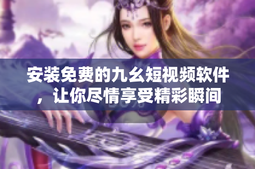 安装免费的九幺短视频软件，让你尽情享受精彩瞬间