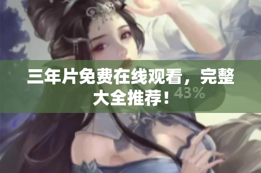 三年片免费在线观看，完整大全推荐！