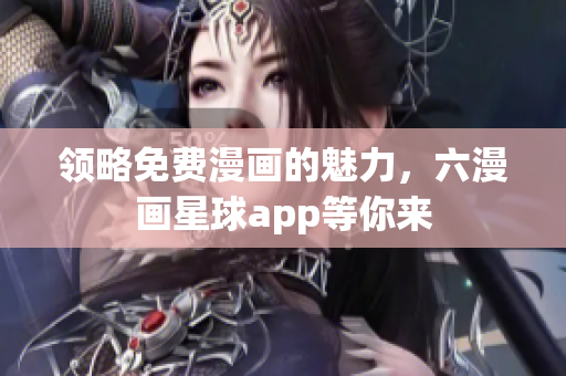 领略免费漫画的魅力，六漫画星球app等你来