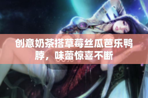 创意奶茶搭草莓丝瓜芭乐鸭脖，味蕾惊喜不断