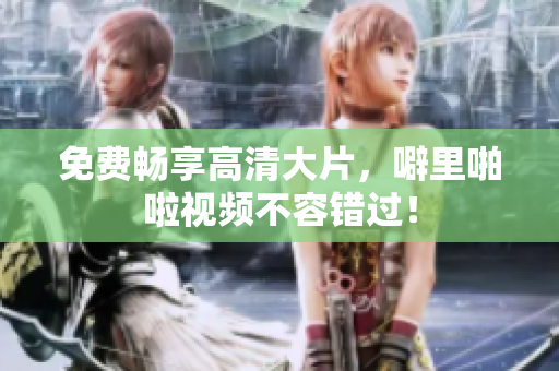 免费畅享高清大片，噼里啪啦视频不容错过！
