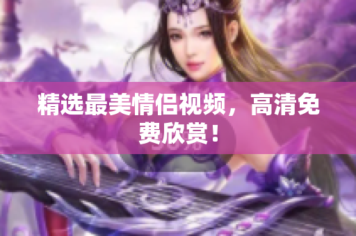 精选最美情侣视频，高清免费欣赏！