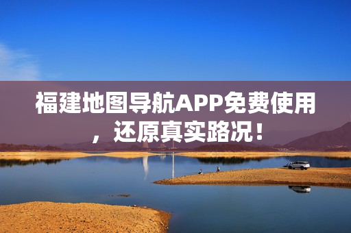 福建地图导航APP免费使用，还原真实路况！