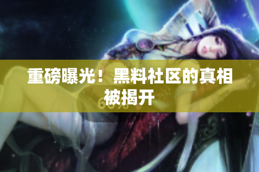 重磅曝光！黑料社区的真相被揭开