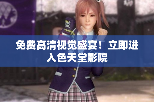 免费高清视觉盛宴！立即进入色天堂影院
