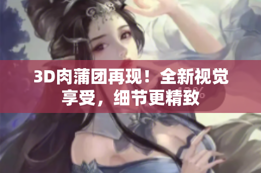 3D肉蒲团再现！全新视觉享受，细节更精致