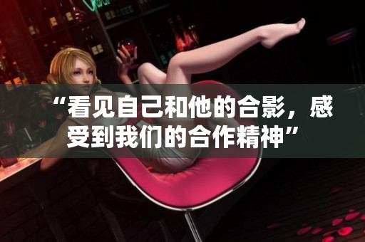 “看见自己和他的合影，感受到我们的合作精神”