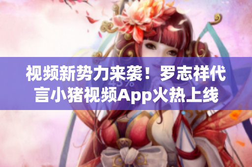 视频新势力来袭！罗志祥代言小猪视频App火热上线
