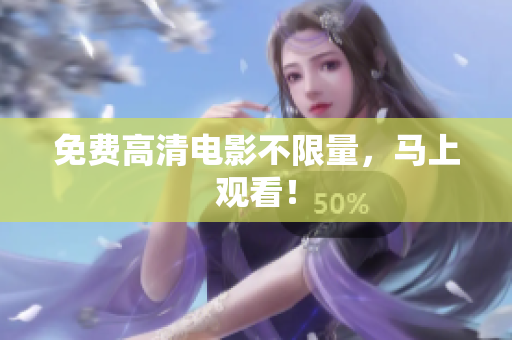 免费高清电影不限量，马上观看！