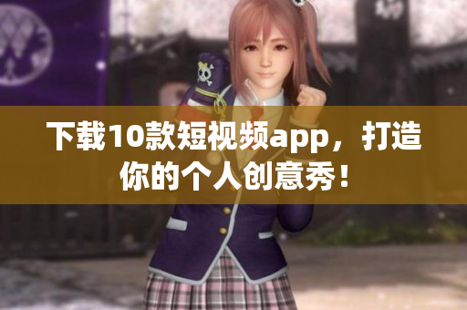 下载10款短视频app，打造你的个人创意秀！