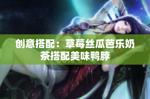 创意搭配：草莓丝瓜芭乐奶茶搭配美味鸭脖