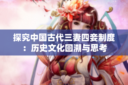 探究中国古代三妻四妾制度：历史文化回溯与思考