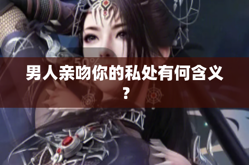 男人亲吻你的私处有何含义？