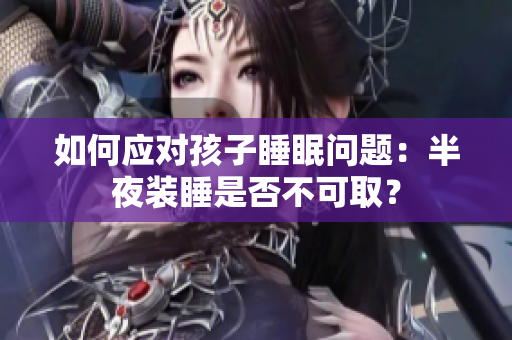 如何应对孩子睡眠问题：半夜装睡是否不可取？