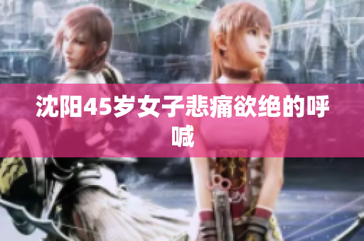 沈阳45岁女子悲痛欲绝的呼喊