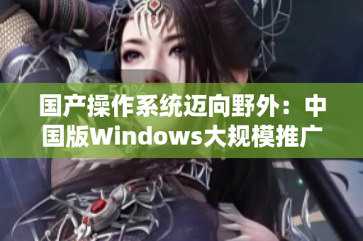国产操作系统迈向野外：中国版Windows大规模推广