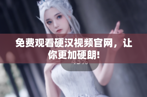 免费观看硬汉视频官网，让你更加硬朗!