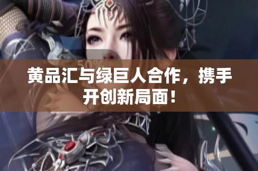 黄品汇与绿巨人合作，携手开创新局面！